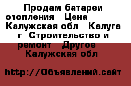 Продам батареи отопления › Цена ­ 3 000 - Калужская обл., Калуга г. Строительство и ремонт » Другое   . Калужская обл.